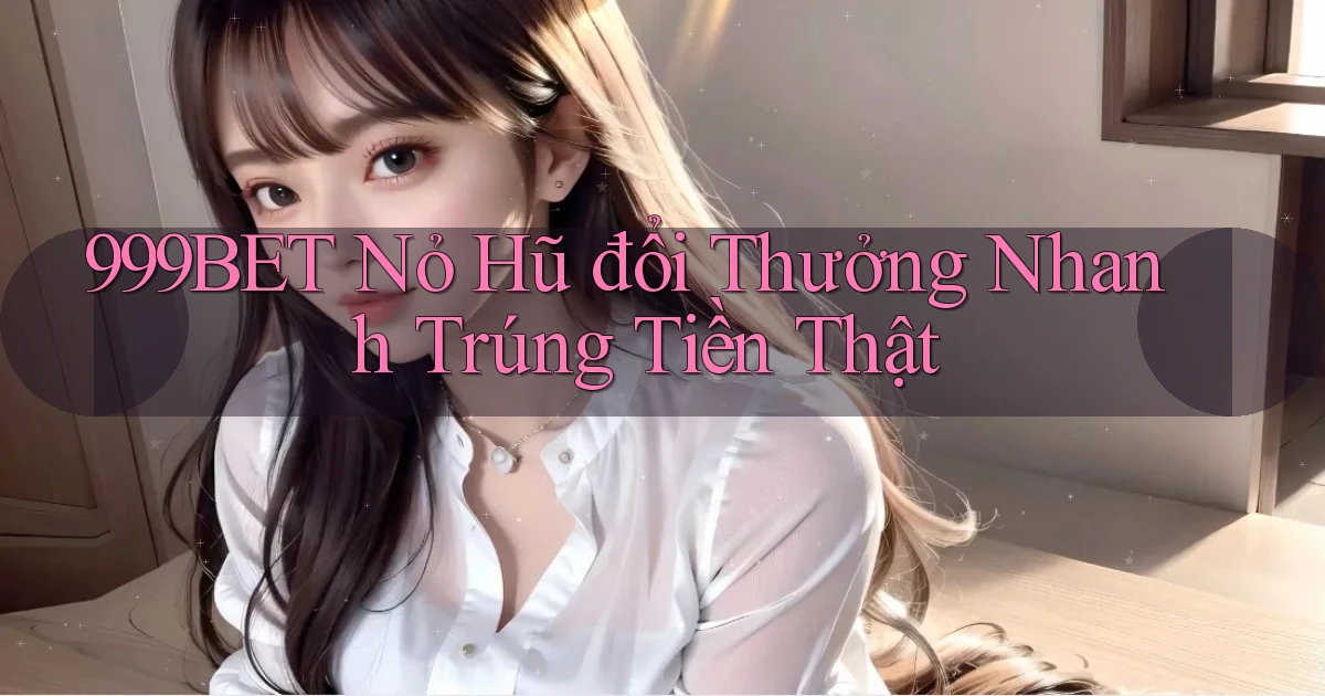 999bet  nỏ hũ đổi thưởng nhanh trúng tiền thật