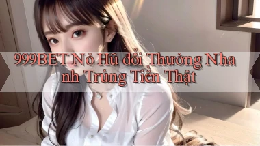 999bet  nỏ hũ đổi thưởng nhanh trúng tiền thật