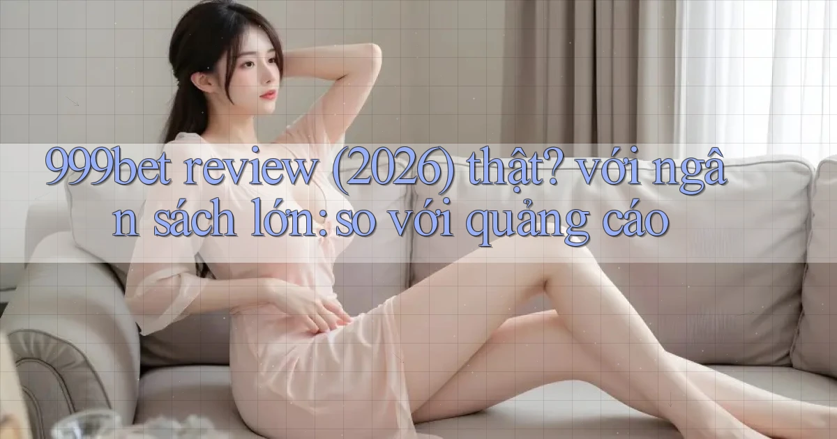 999bet review (2026) thật với ngân sách lớn so với quảng cáo