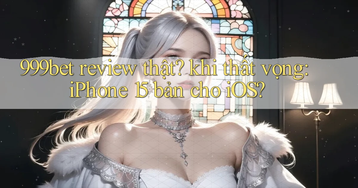 999bet review thật khi thất vọng iPhone 15 bản cho iOS