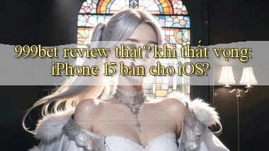 999bet review thật khi thất vọng iPhone 15 bản cho iOS