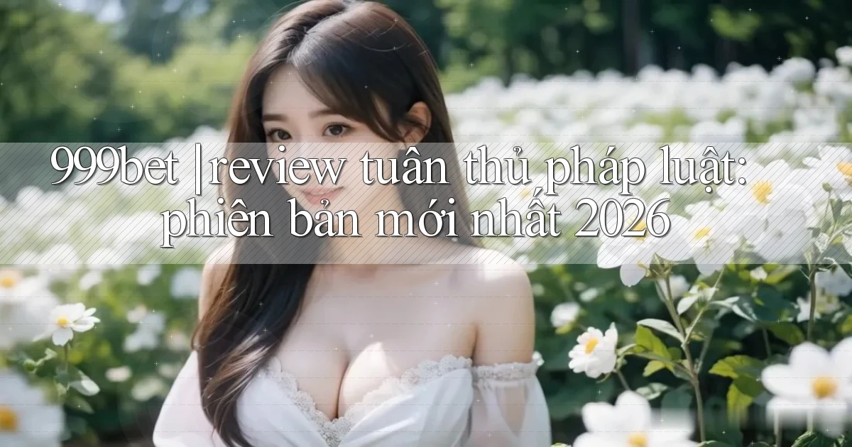 999bet review tuân thủ pháp luật phiên bản mới nhất 2026