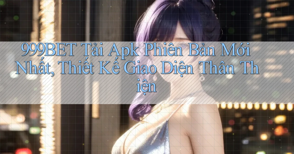 999bet  tải apk phiên bản mới nhất, thiết kế giao diện thân thiện