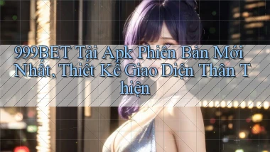 999bet  tải apk phiên bản mới nhất, thiết kế giao diện thân thiện