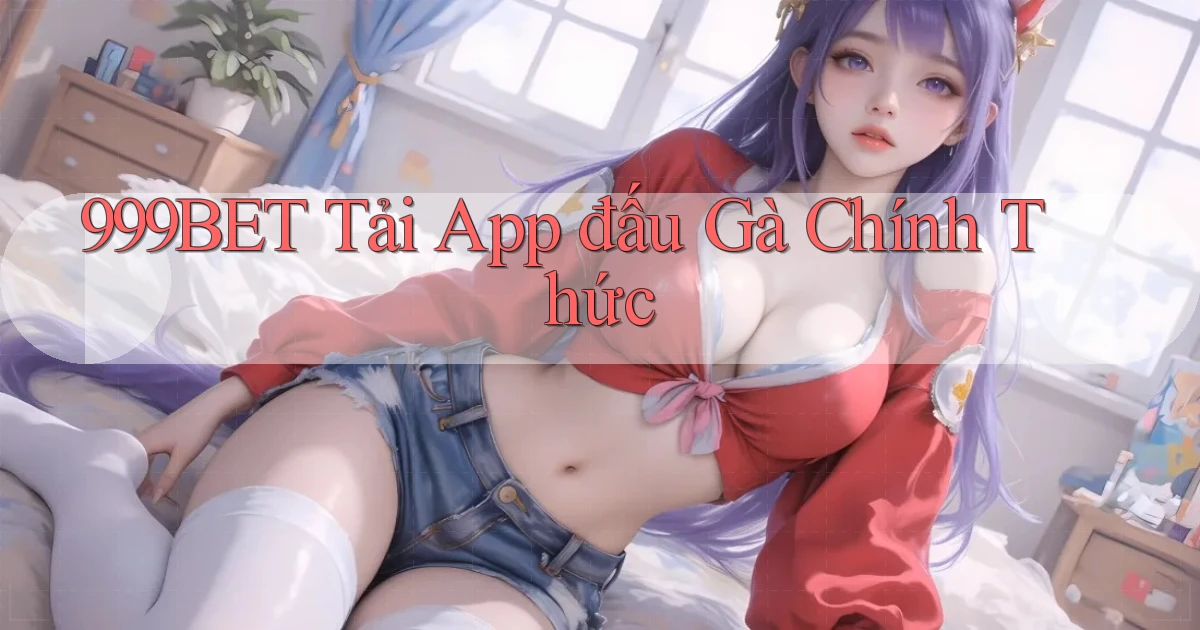 999bet  tải app đấu gà chính thức