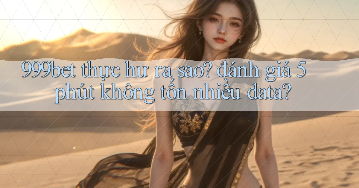 999bet thực hư ra sao đánh giá 5 phút không tốn nhiều data