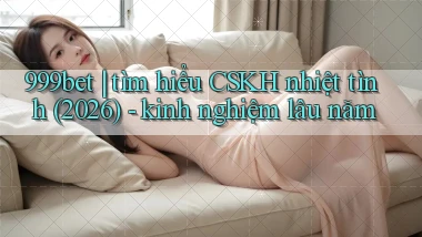 999bet tìm hiểu CSKH nhiệt tình (2026)   kinh nghiệm lâu năm