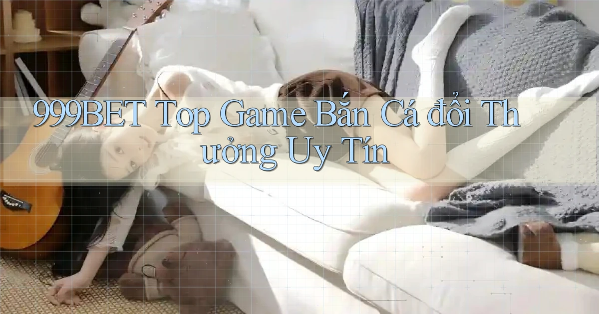 999bet  top game bắn cá đổi thưởng uy tín