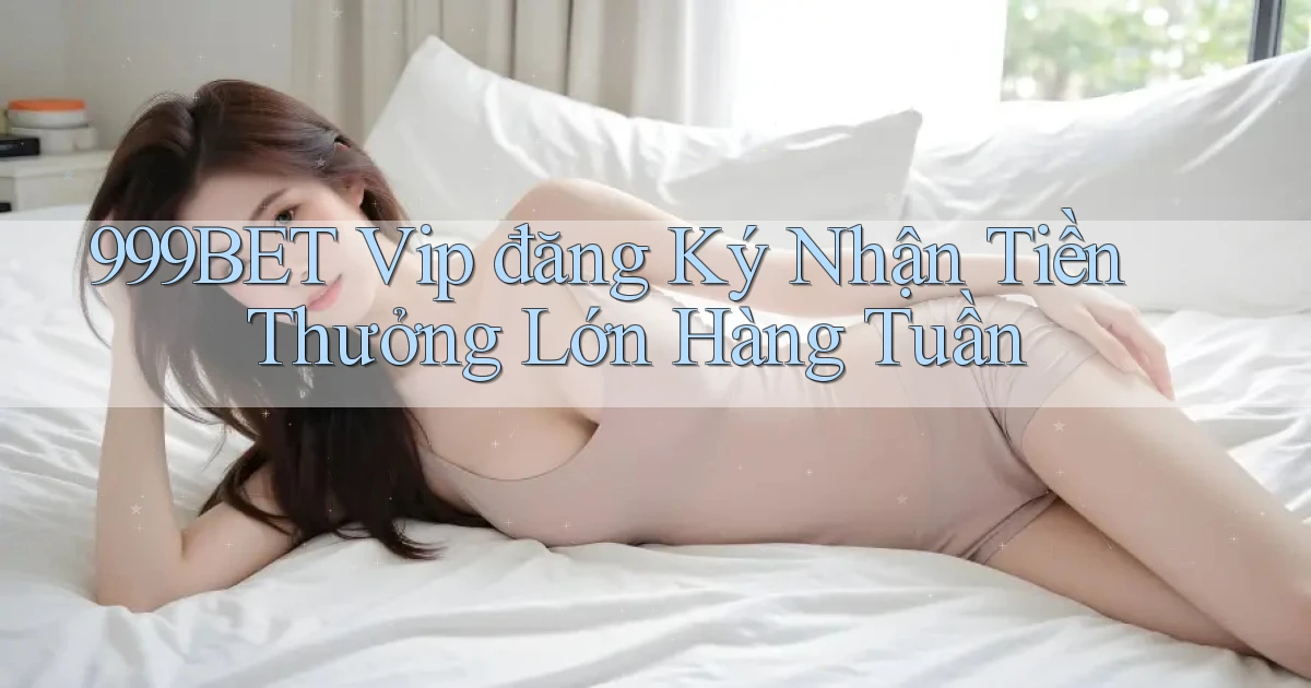 999bet  vip đăng ký nhận tiền thưởng lớn hàng tuần