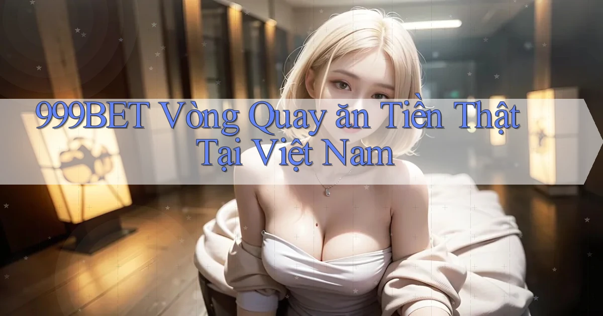 999bet  vòng quay ăn tiền thật tại việt nam