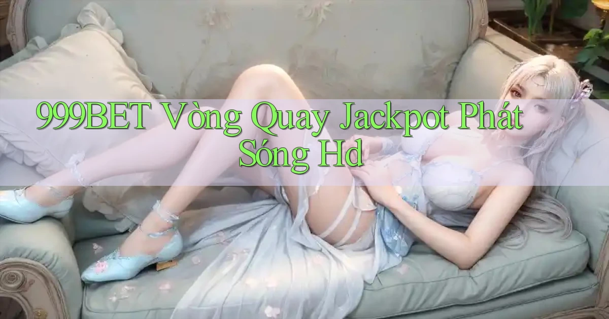 999bet  vòng quay jackpot phát sóng hd