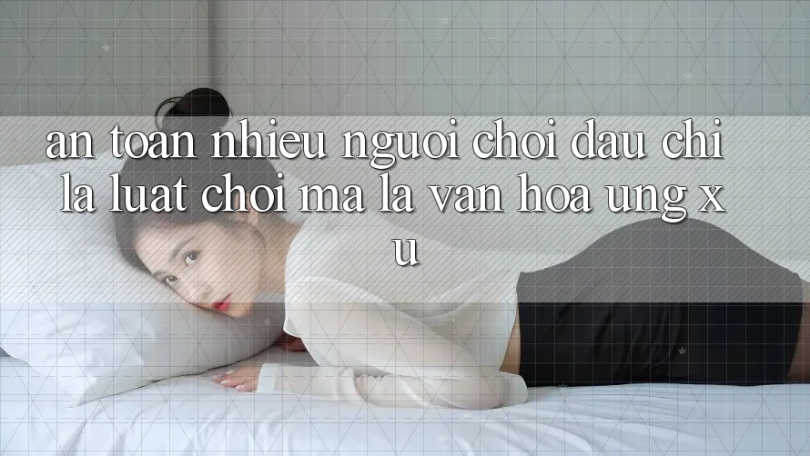 “An Toàn Nhiều Người Chơi” – Đâu Chỉ Là Luật Chơi, Mà Là Văn Hóa Ứng Xử