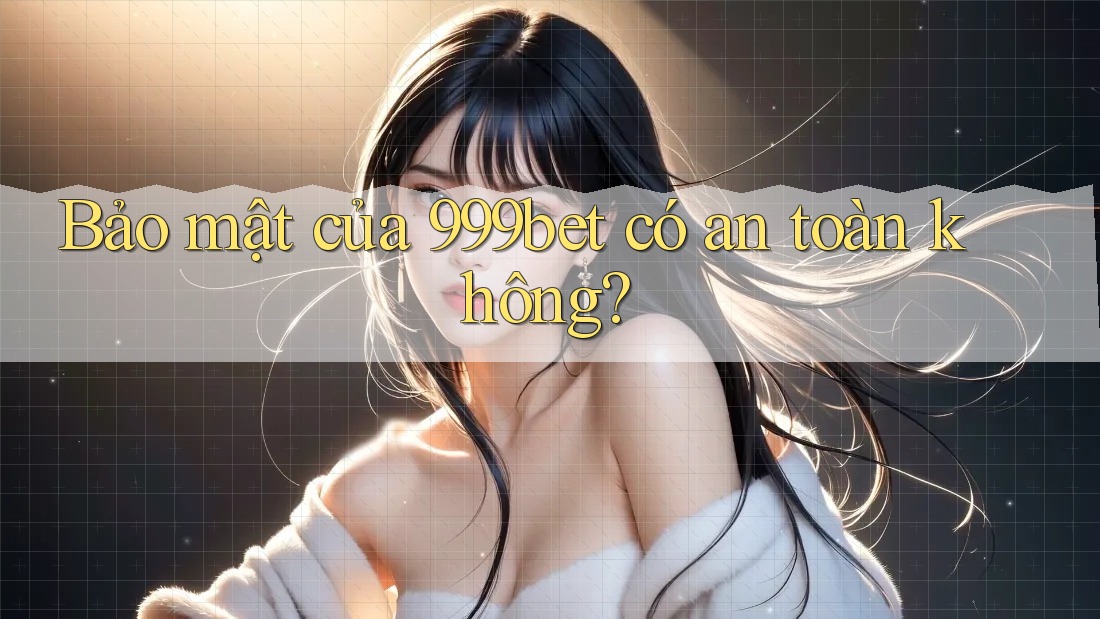 Bảo mật của 999bet có an toàn không?