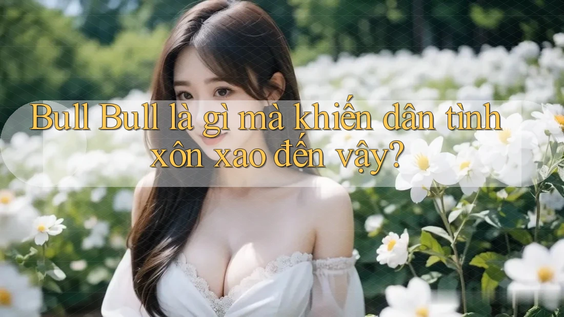 Bull Bull là gì mà khiến dân tình xôn xao đến vậy?