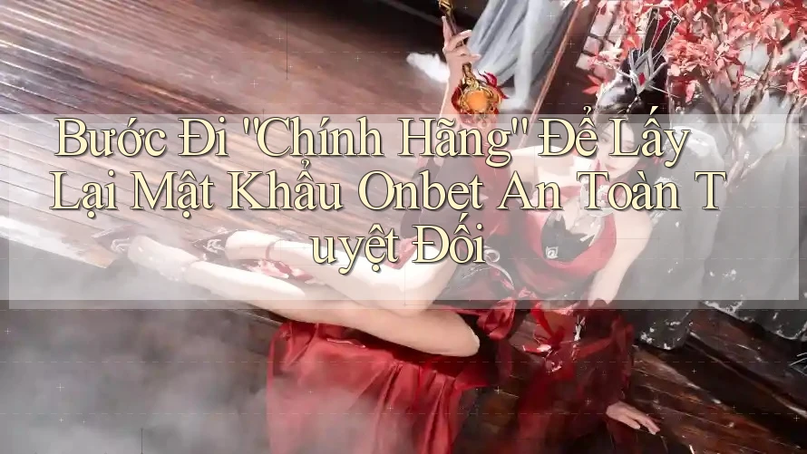 Bước Đi “Chính Hãng” Để Lấy Lại Mật Khẩu Onbet An Toàn Tuyệt Đối