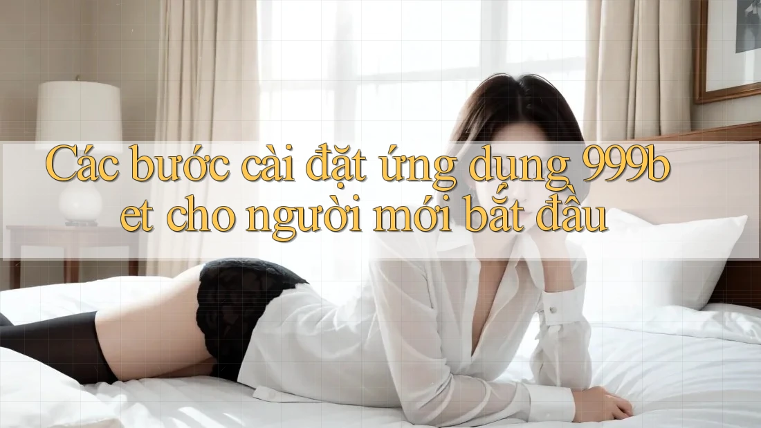 Các bước cài đặt ứng dụng 999bet cho người mới bắt đầu