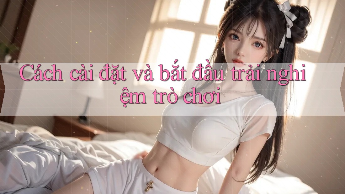 Cách cài đặt và bắt đầu trải nghiệm trò chơi