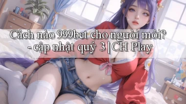 Cách nào 999bet cho người mới   cập nhật quý 3 CH Play