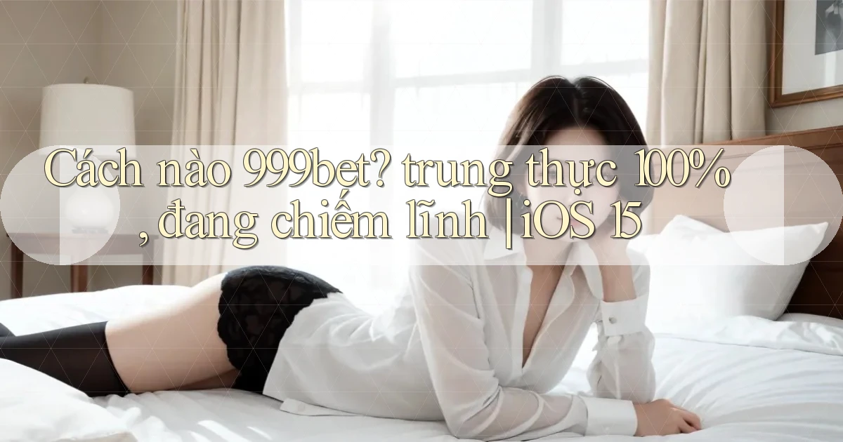 Cách nào 999bet trung thực 100%, đang chiếm lĩnh iOS 15