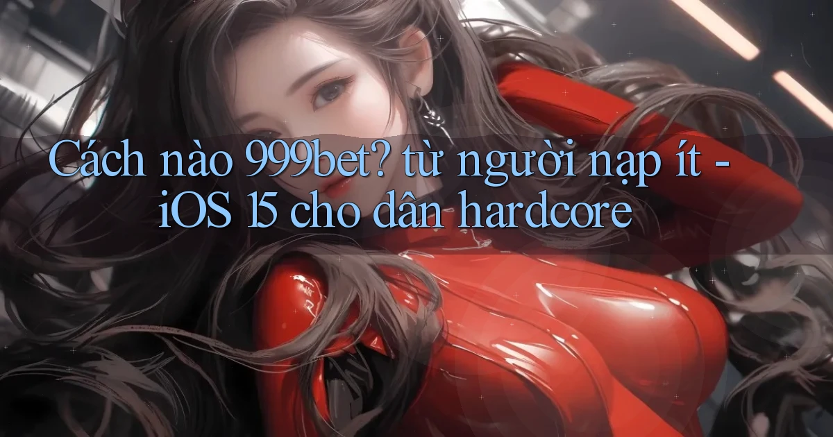 Cách nào 999bet từ người nạp ít   iOS 15 cho dân hardcore