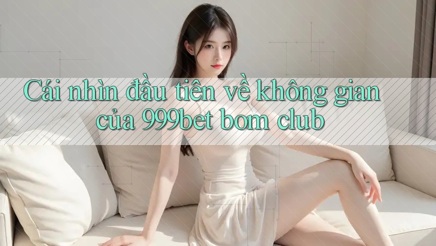 Cái nhìn đầu tiên về không gian của 999bet bom club