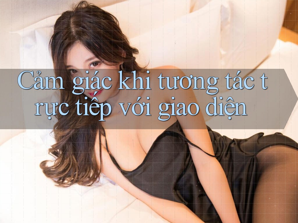 Cảm giác khi tương tác trực tiếp với giao diện