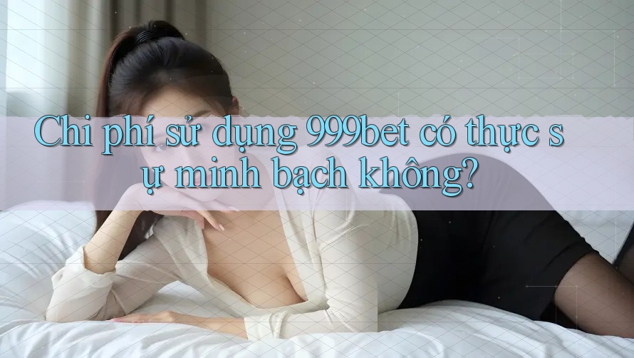 Chi phí sử dụng 999bet có thực sự minh bạch không?