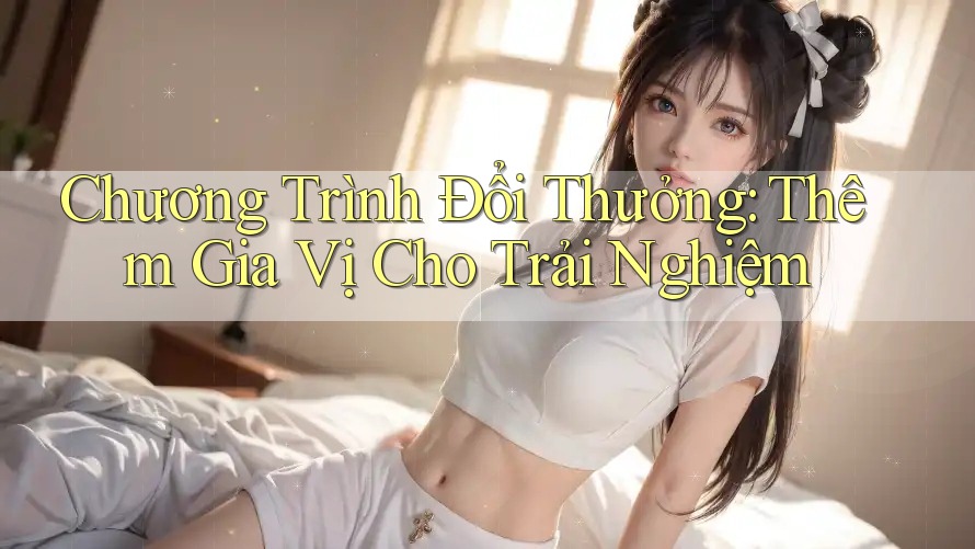 Chương Trình Đổi Thưởng: Thêm Gia Vị Cho Trải Nghiệm