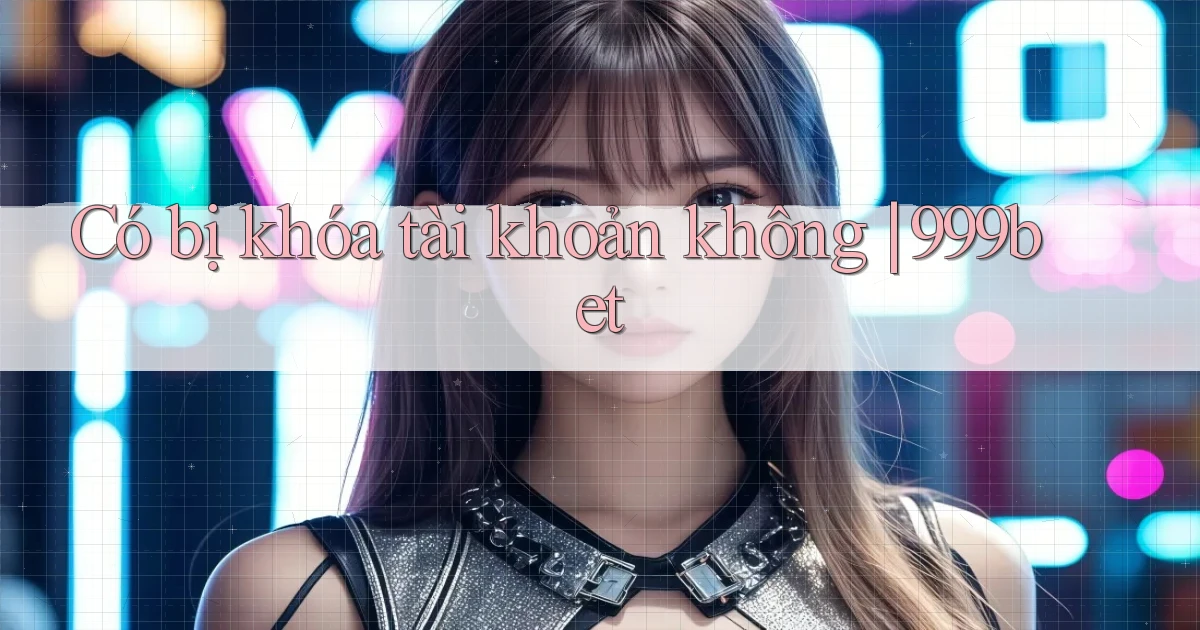 Có bị khóa tài khoản không 999bet
