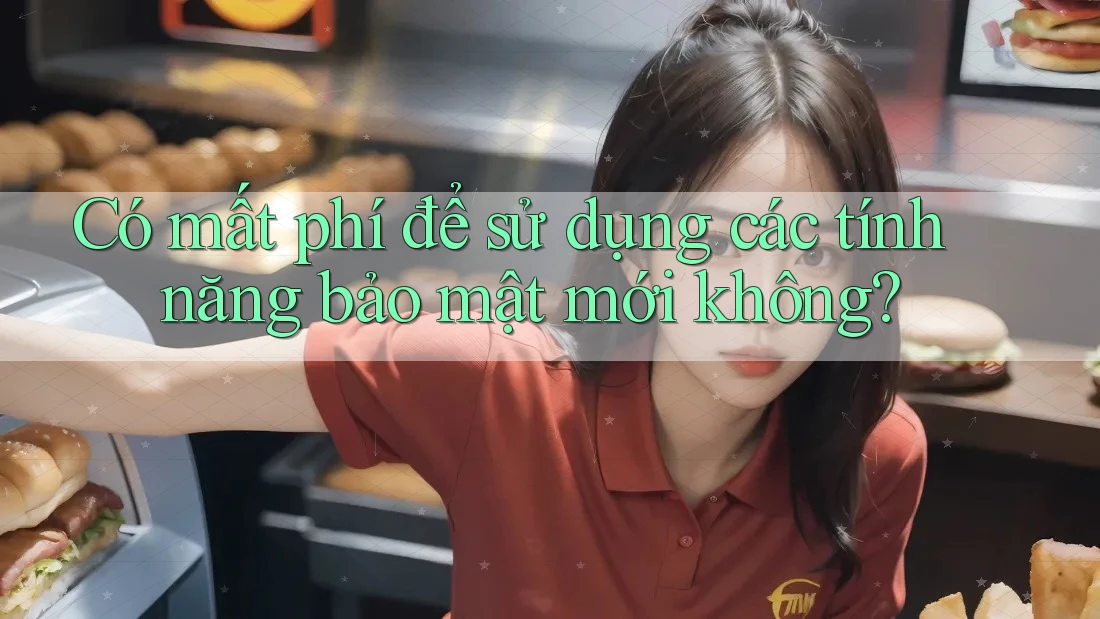 Có mất phí để sử dụng các tính năng bảo mật mới không?
