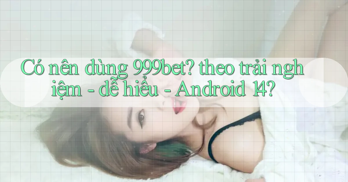 Có nên dùng 999bet theo trải nghiệm   dễ hiểu   Android 14