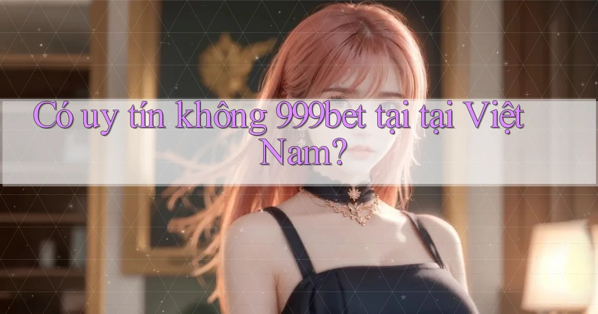 Có uy tín không 999bet tại tại Việt Nam