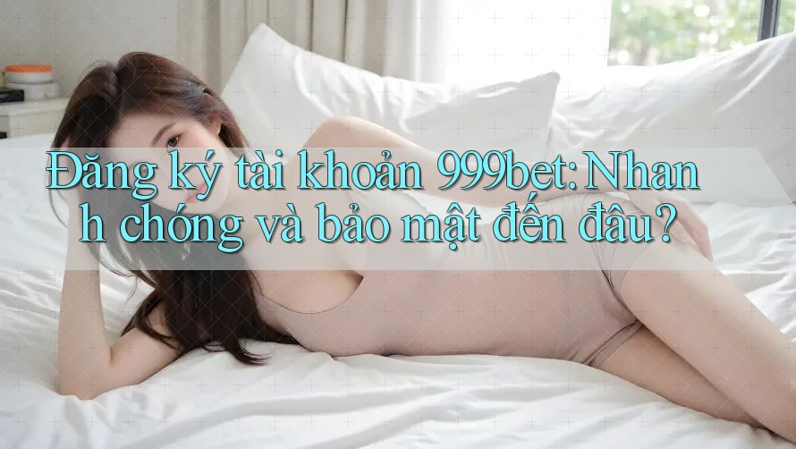 Đăng ký tài khoản 999bet: Nhanh chóng và bảo mật đến đâu?