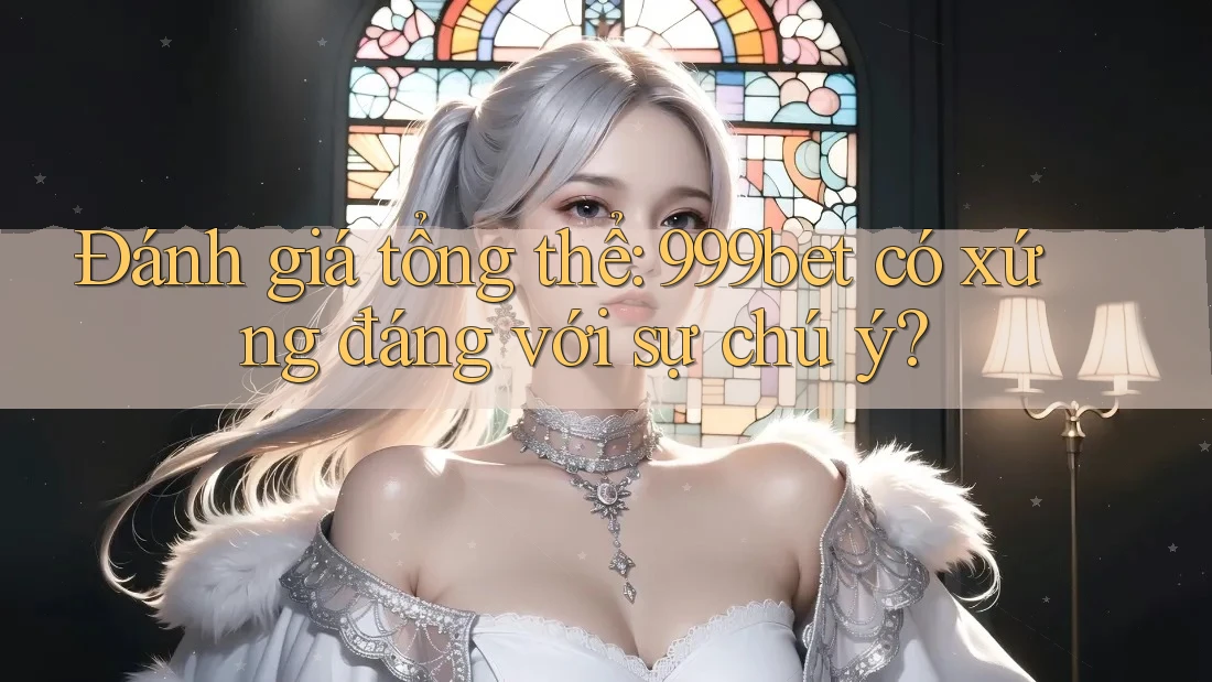 Đánh giá tổng thể: 999bet có xứng đáng với sự chú ý?