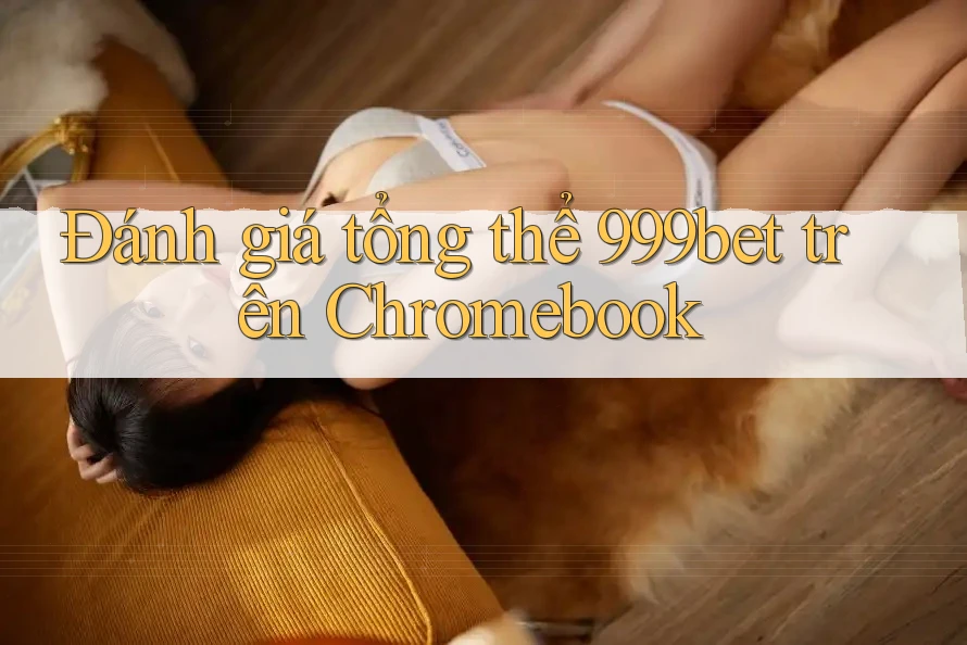 Đánh giá tổng thể 999bet trên Chromebook