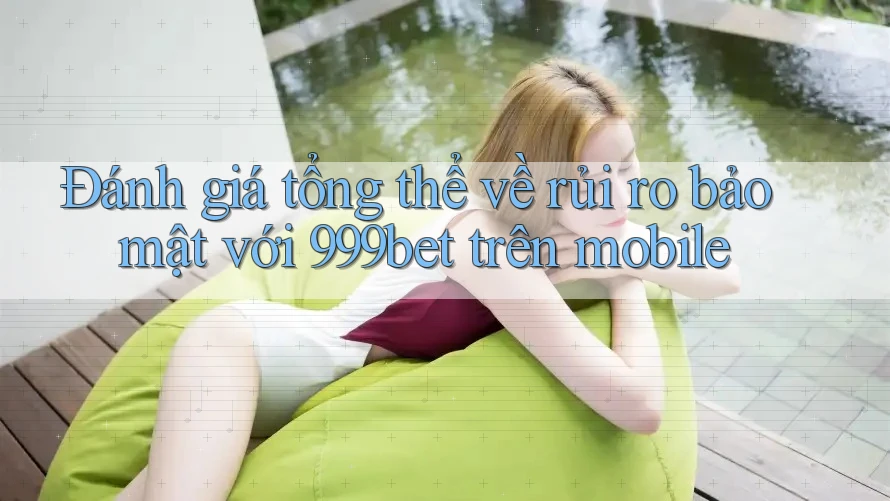 Đánh giá tổng thể về rủi ro bảo mật với 999bet trên mobile