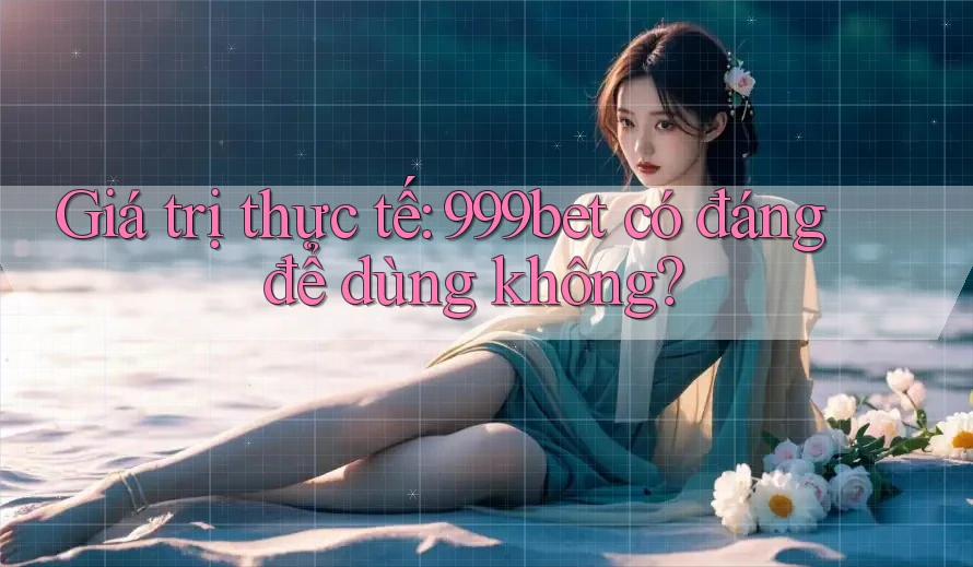 Giá trị thực tế: 999bet có đáng để dùng không?