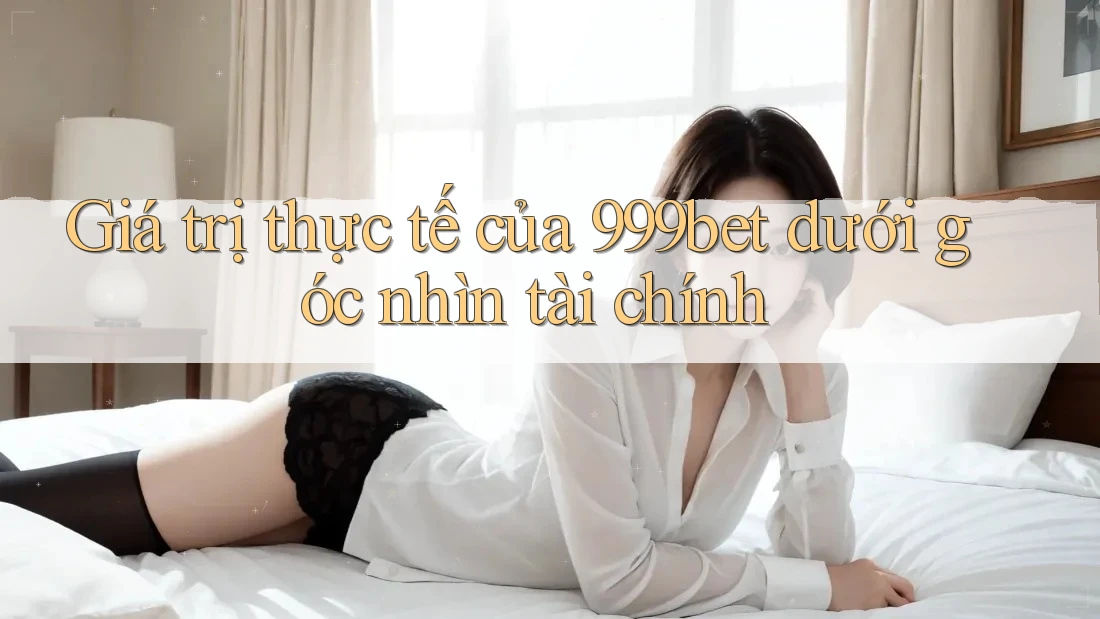 Giá trị thực tế của 999bet dưới góc nhìn tài chính
