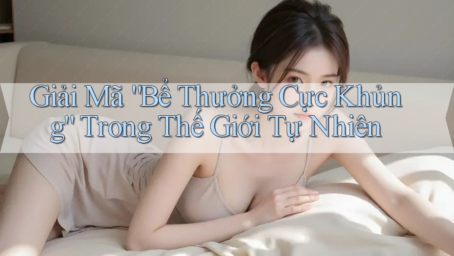 Giải Mã “Bể Thưởng Cực Khủng” Trong Thế Giới Tự Nhiên