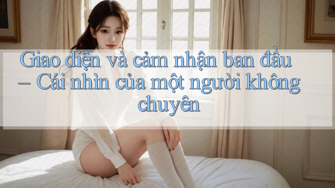 Giao diện và cảm nhận ban đầu – Cái nhìn của một người không chuyên
