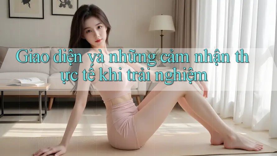 Giao diện và những cảm nhận thực tế khi trải nghiệm