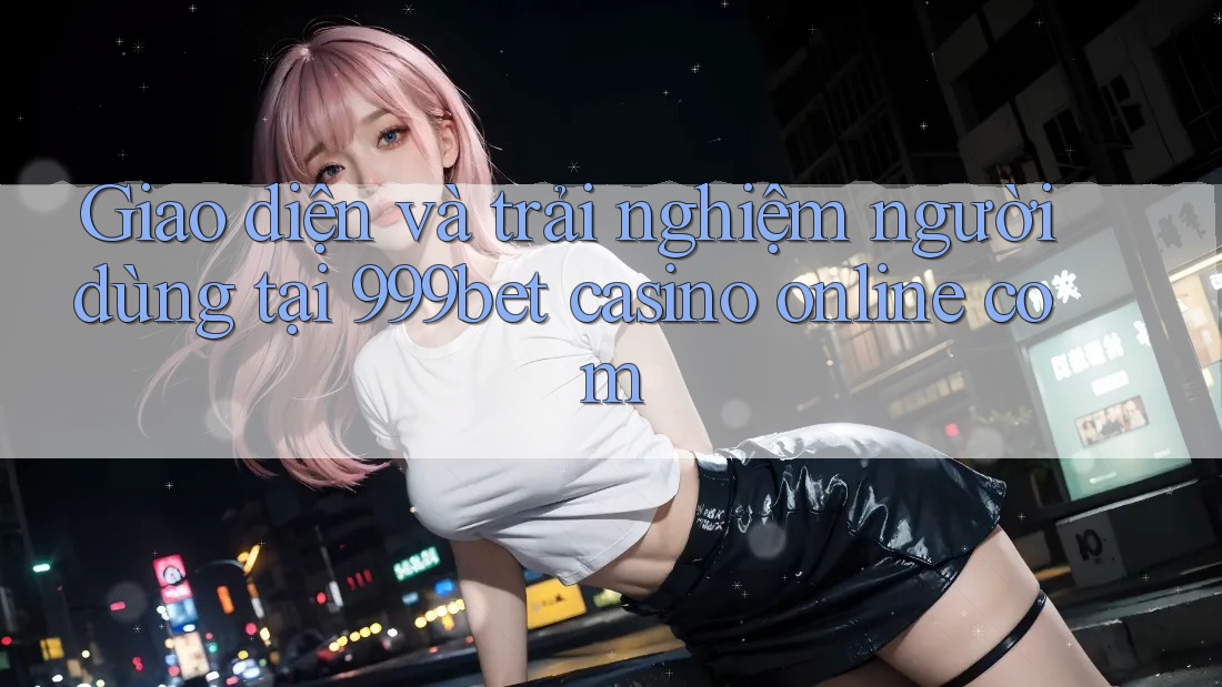 Giao diện và trải nghiệm người dùng tại 999bet casino online com
