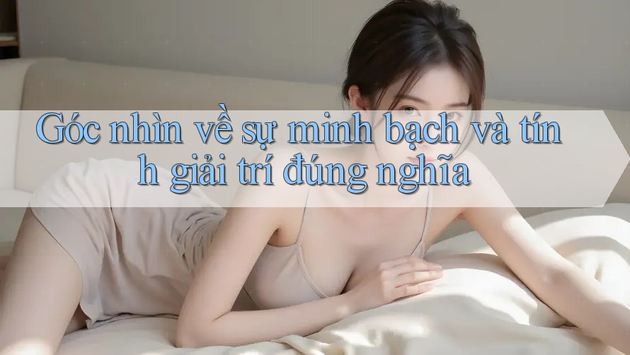 Góc nhìn về sự minh bạch và tính giải trí đúng nghĩa