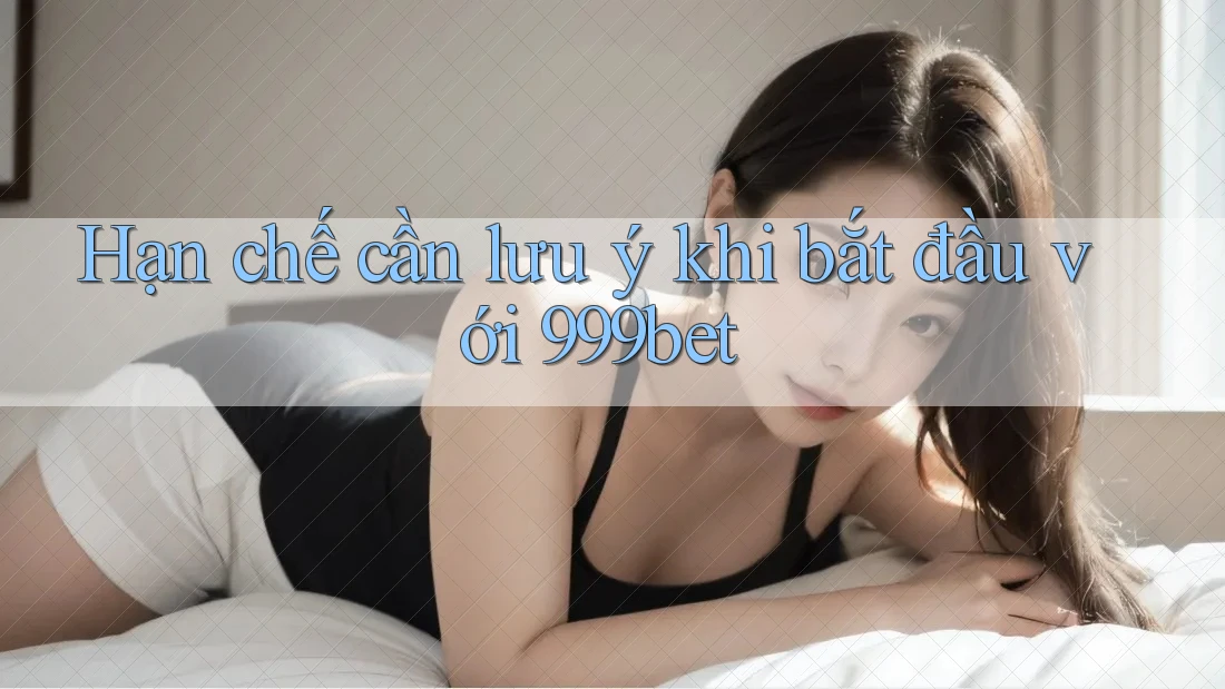 Hạn chế cần lưu ý khi bắt đầu với 999bet