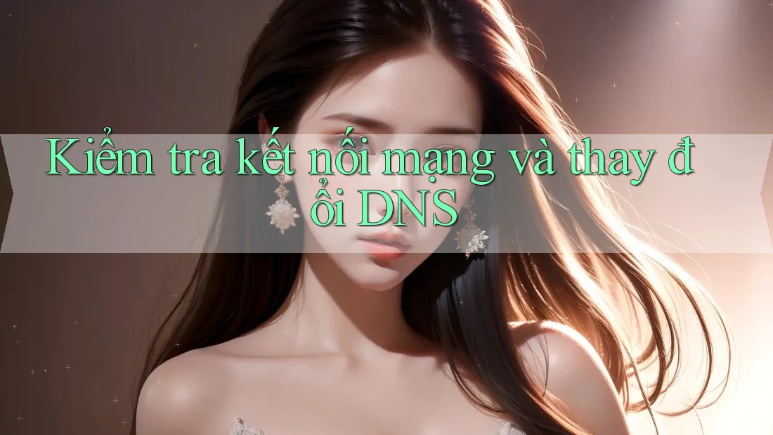 Kiểm tra kết nối mạng và thay đổi DNS
