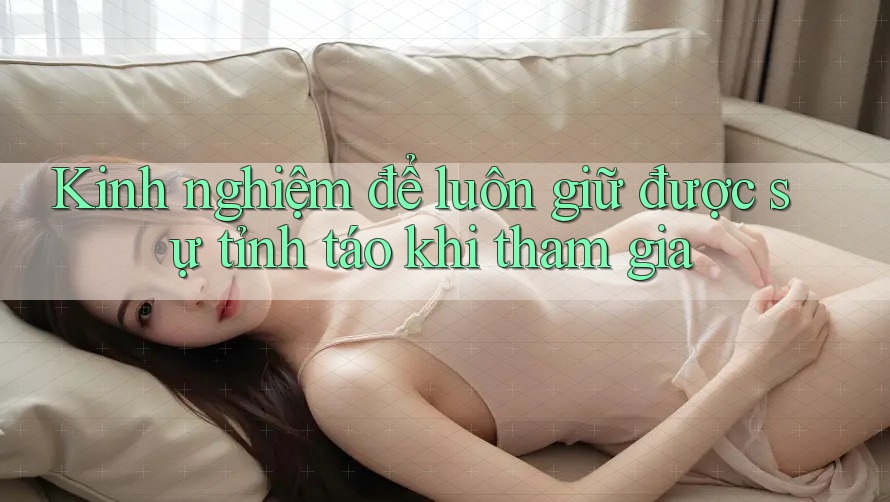 Kinh nghiệm để luôn giữ được sự tỉnh táo khi tham gia