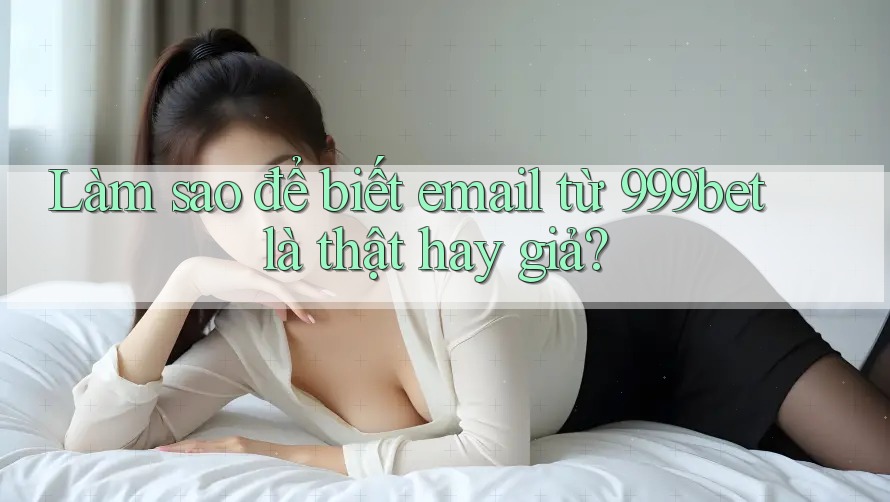 Làm sao để biết email từ 999bet là thật hay giả?