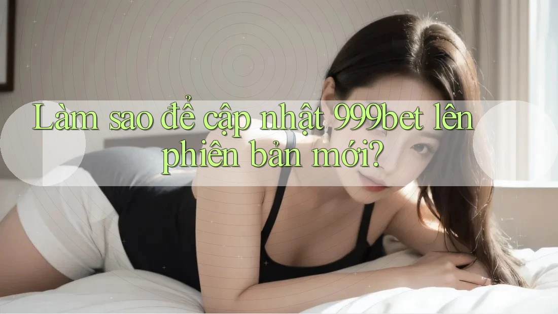 Làm sao để cập nhật 999bet lên phiên bản mới?