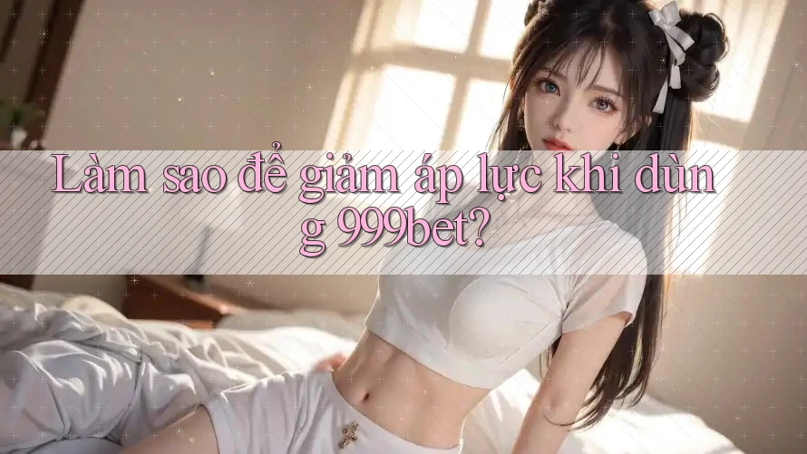 Làm sao để giảm áp lực khi dùng 999bet?