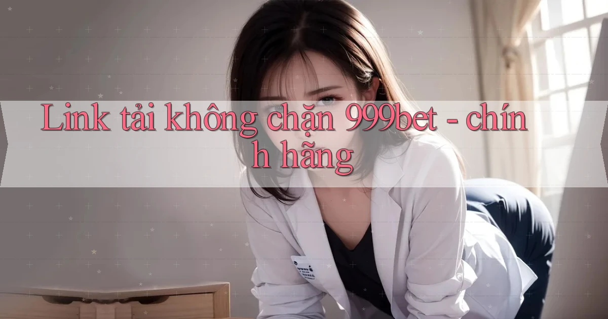 Link tải không chặn 999bet   chính hãng